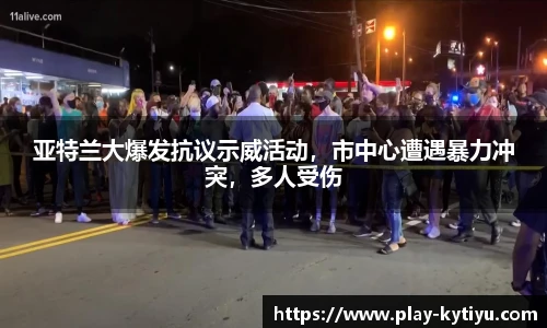 亚特兰大爆发抗议示威活动，市中心遭遇暴力冲突，多人受伤