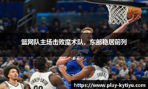 篮网队主场击败魔术队，东部稳居前列