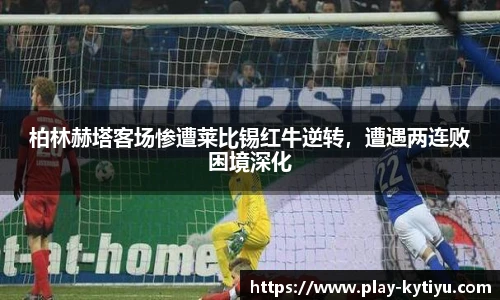 柏林赫塔客场惨遭莱比锡红牛逆转，遭遇两连败困境深化