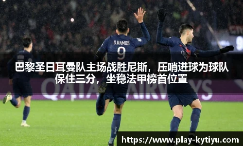 巴黎圣日耳曼队主场战胜尼斯，压哨进球为球队保住三分，坐稳法甲榜首位置