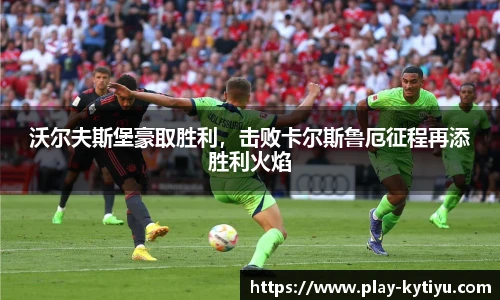 沃尔夫斯堡豪取胜利，击败卡尔斯鲁厄征程再添胜利火焰