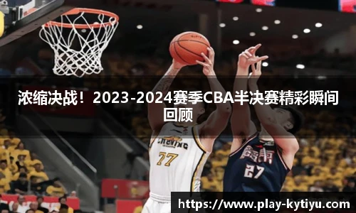 浓缩决战！2023-2024赛季CBA半决赛精彩瞬间回顾
