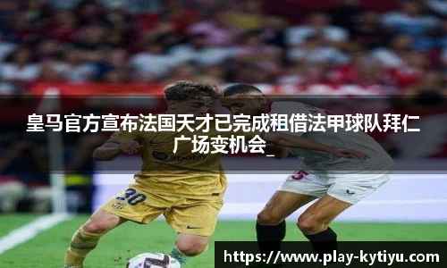 皇马官方宣布法国天才已完成租借法甲球队拜仁广场变机会_