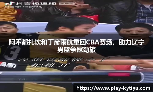 阿不都扎坎和丁彦雨航重回CBA赛场，助力辽宁男篮争冠劲旅