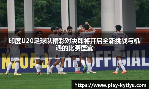 印度U20足球队精彩对决即将开启全新挑战与机遇的比赛盛宴