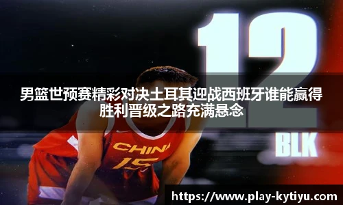 男篮世预赛精彩对决土耳其迎战西班牙谁能赢得胜利晋级之路充满悬念