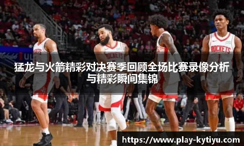猛龙与火箭精彩对决赛季回顾全场比赛录像分析与精彩瞬间集锦