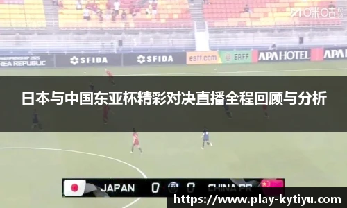 日本与中国东亚杯精彩对决直播全程回顾与分析