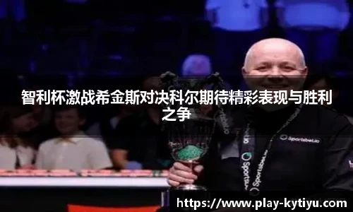 智利杯激战希金斯对决科尔期待精彩表现与胜利之争