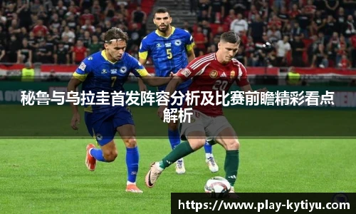秘鲁与乌拉圭首发阵容分析及比赛前瞻精彩看点解析