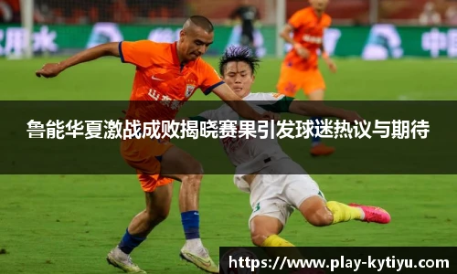 鲁能华夏激战成败揭晓赛果引发球迷热议与期待
