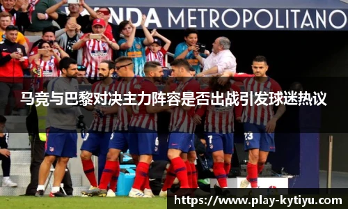 马竞与巴黎对决主力阵容是否出战引发球迷热议