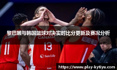 黎巴嫩与韩国篮球对决实时比分更新及赛况分析