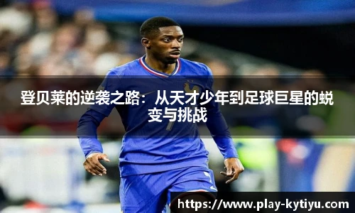 登贝莱的逆袭之路：从天才少年到足球巨星的蜕变与挑战