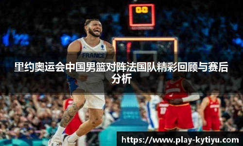 里约奥运会中国男篮对阵法国队精彩回顾与赛后分析