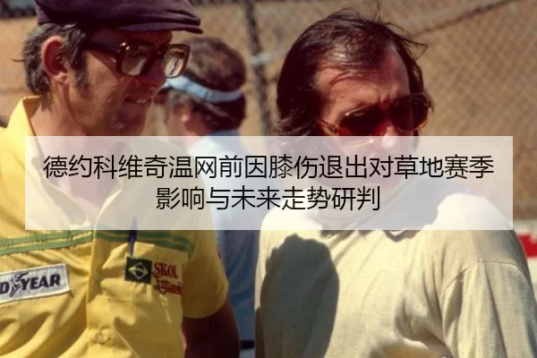 德约科维奇温网前因膝伤退出对草地赛季影响与未来走势研判