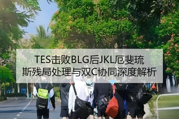 TES击败BLG后JKL厄斐琉斯残局处理与双C协同深度解析