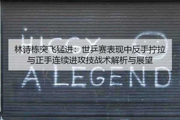 林诗栋突飞猛进：世乒赛表现中反手拧拉与正手连续进攻技战术解析与展望