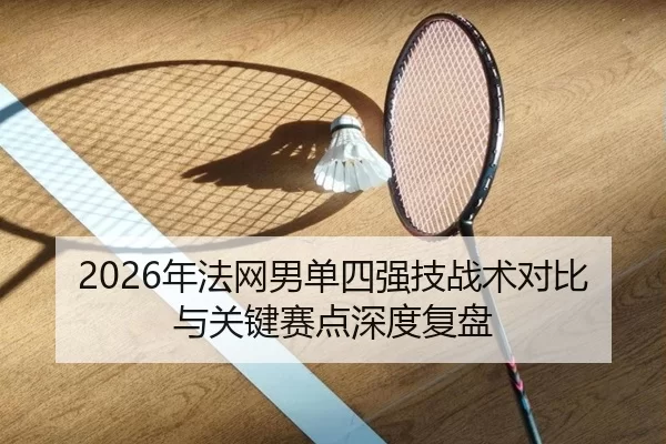 2026年法网男单四强技战术对比与关键赛点深度复盘