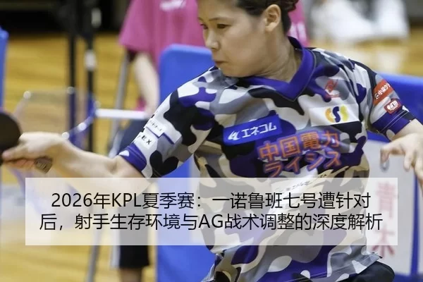 2026年KPL夏季赛：一诺鲁班七号遭针对后，射手生存环境与AG战术调整的深度解析