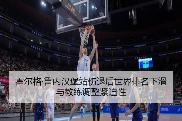 霍尔格·鲁内汉堡站伤退后世界排名下滑与教练调整紧迫性