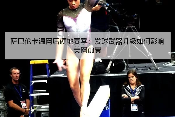 萨巴伦卡温网后硬地赛季：发球武器升级如何影响美网前景